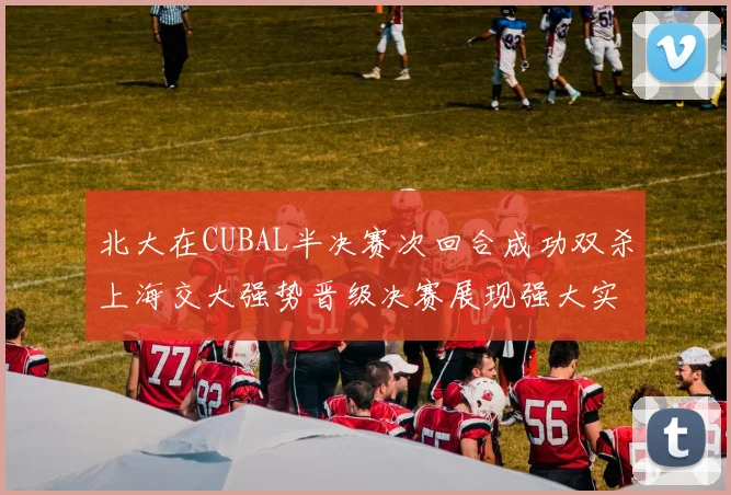 北大在CUBAL半决赛次回合成功双杀上海交大强势晋级决赛展现强大实力