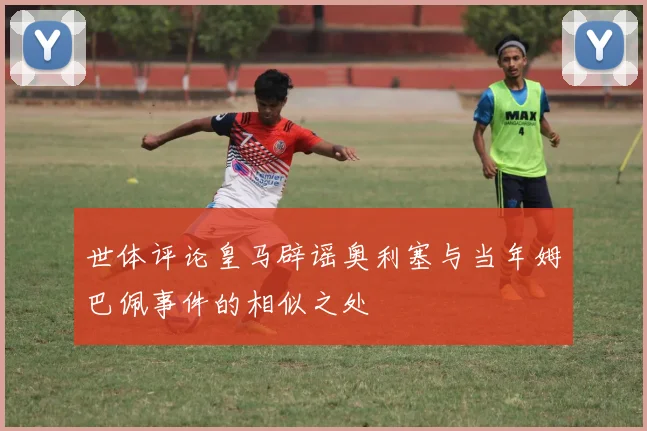 世体评论皇马辟谣奥利塞与当年姆巴佩事件的相似之处