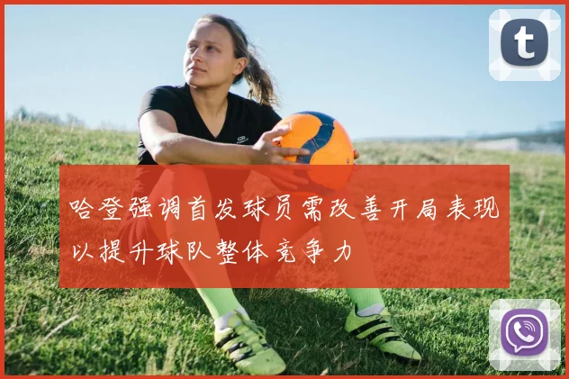 哈登强调首发球员需改善开局表现以提升球队整体竞争力