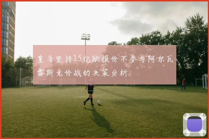 皇马坚持15亿欧报价不参与阿尔瓦雷斯竞价战的决策分析