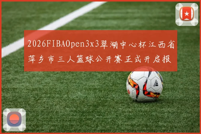 2026FIBAOpen3x3翠湖中心杯江西省萍乡市三人篮球公开赛正式开启报名通道
