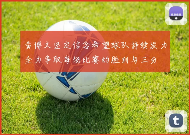 黄博文坚定信念希望球队持续发力全力争取每场比赛的胜利与三分