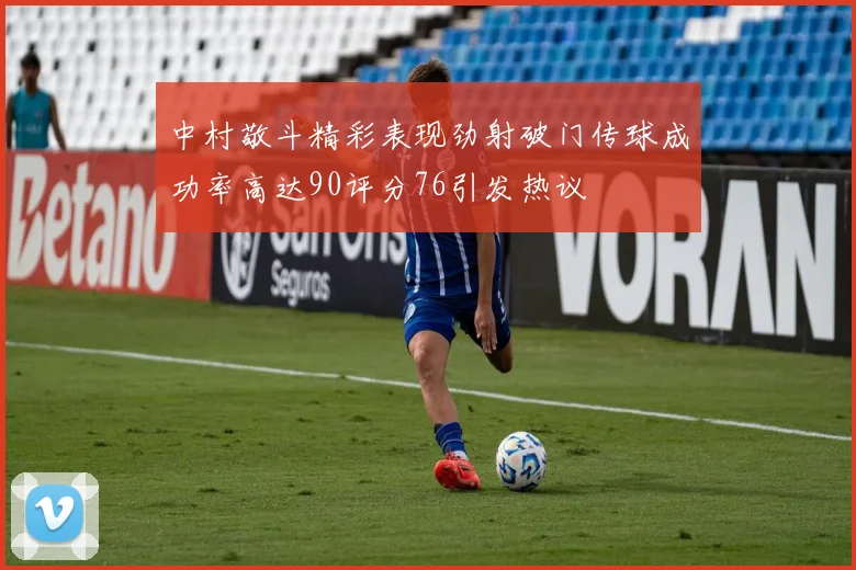 中村敬斗精彩表现劲射破门传球成功率高达90评分76引发热议