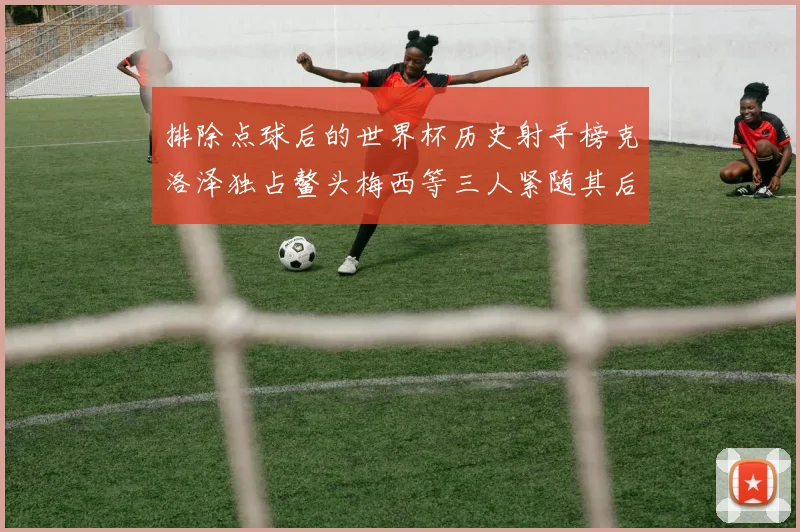 排除点球后的世界杯历史射手榜克洛泽独占鳌头梅西等三人紧随其后