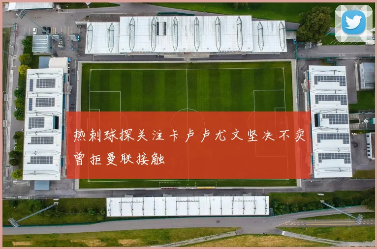 热刺球探关注卡卢卢尤文坚决不卖曾拒曼联接触