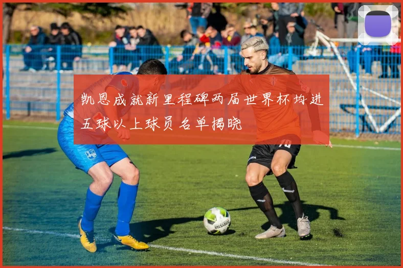 凯恩成就新里程碑两届世界杯均进五球以上球员名单揭晓