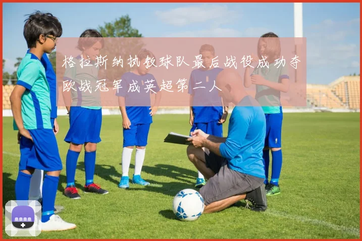 格拉斯纳执教球队最后战役成功夺欧战冠军成英超第二人