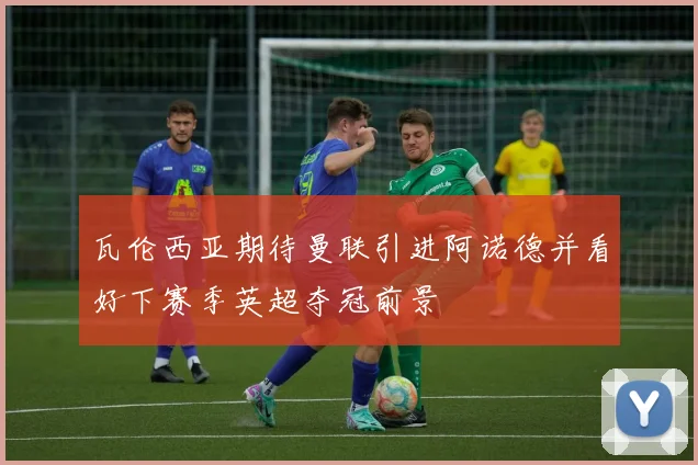 瓦伦西亚期待曼联引进阿诺德并看好下赛季英超夺冠前景