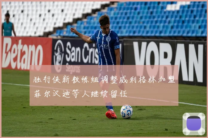 独行侠新教练组调整威利格林加盟菲尔汉迪等人继续留任