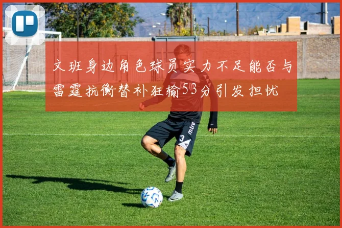文班身边角色球员实力不足能否与雷霆抗衡替补狂输53分引发担忧
