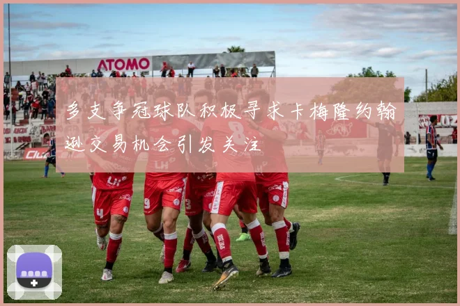 多支争冠球队积极寻求卡梅隆约翰逊交易机会引发关注