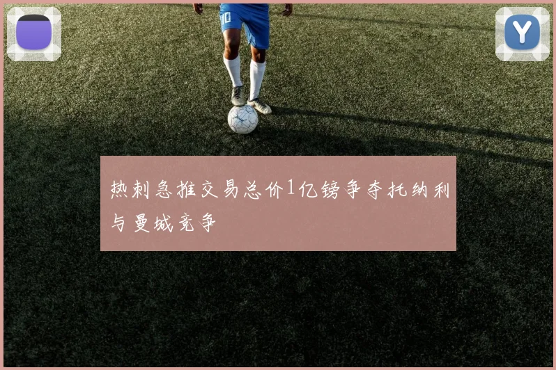 热刺急推交易总价1亿镑争夺托纳利与曼城竞争