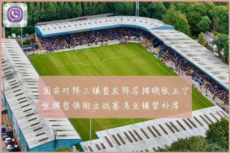 国安对阵三镇首发阵容揭晓张玉宁张稀哲领衔出战塞鸟坐镇替补席