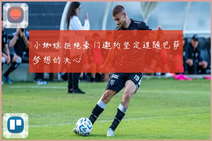 小蜘蛛拒绝豪门邀约坚定追随巴萨梦想的决心