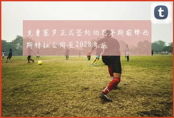 克鲁塞罗正式签约伯恩茅斯前锋西斯特拉合同至2028年底