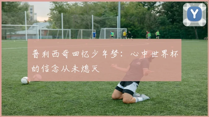 普利西奇回忆少年梦：心中世界杯的信念从未熄灭