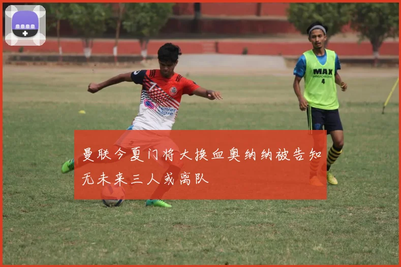 曼联今夏门将大换血奥纳纳被告知无未来三人或离队