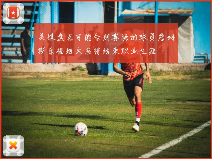 美媒盘点可能告别赛场的球员詹姆斯乐福姐夫或将结束职业生涯