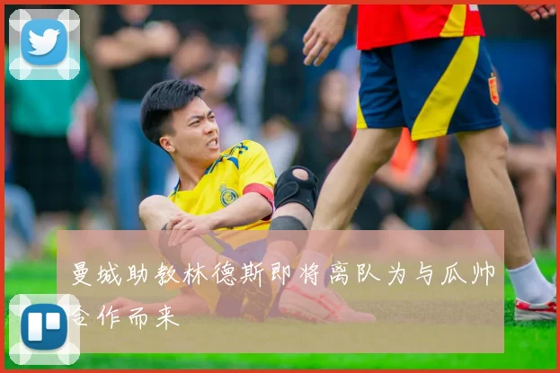 曼城助教林德斯即将离队为与瓜帅合作而来